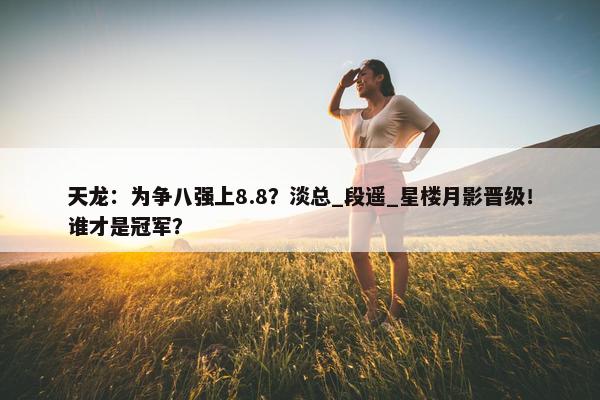 天龙：为争八强上8.8？淡总_段遥_星楼月影晋级！谁才是冠军？