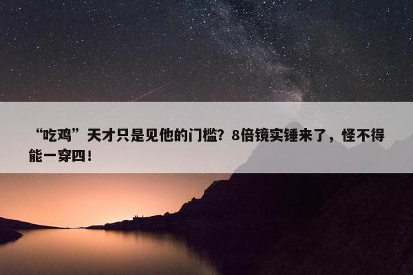 “吃鸡”天才只是见他的门槛？8倍镜实锤来了，怪不得能一穿四！