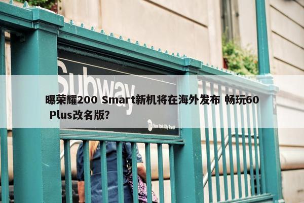 曝荣耀200 Smart新机将在海外发布 畅玩60 Plus改名版？