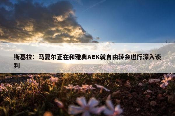 斯基拉：马夏尔正在和雅典AEK就自由转会进行深入谈判