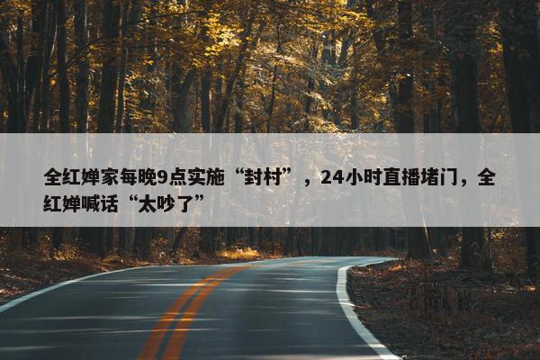 全红婵家每晚9点实施“封村”，24小时直播堵门，全红婵喊话“太吵了”