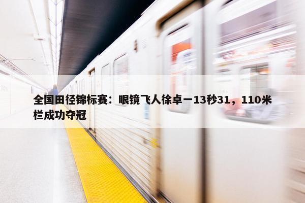 全国田径锦标赛：眼镜飞人徐卓一13秒31，110米栏成功夺冠