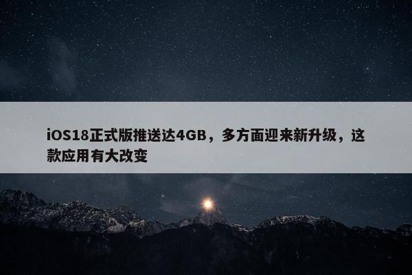 iOS18正式版推送达4GB，多方面迎来新升级，这款应用有大改变