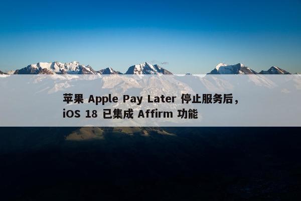 苹果 Apple Pay Later 停止服务后，iOS 18 已集成 Affirm 功能