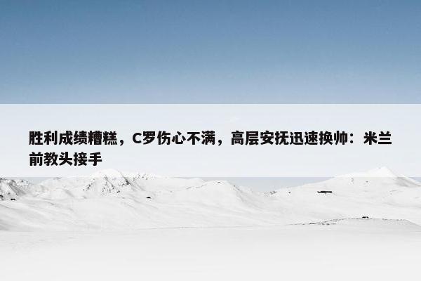 胜利成绩糟糕，C罗伤心不满，高层安抚迅速换帅：米兰前教头接手