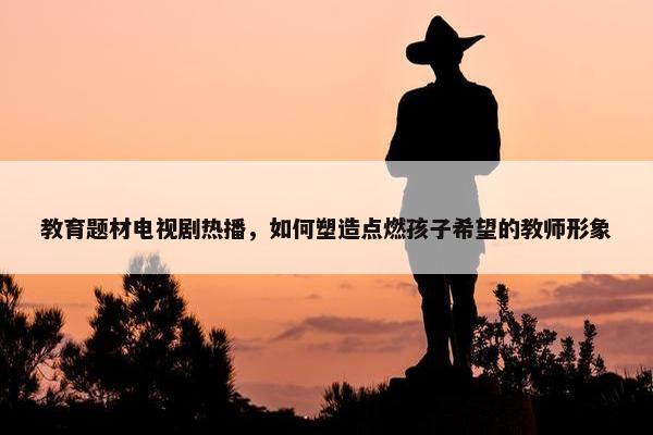 教育题材电视剧热播，如何塑造点燃孩子希望的教师形象