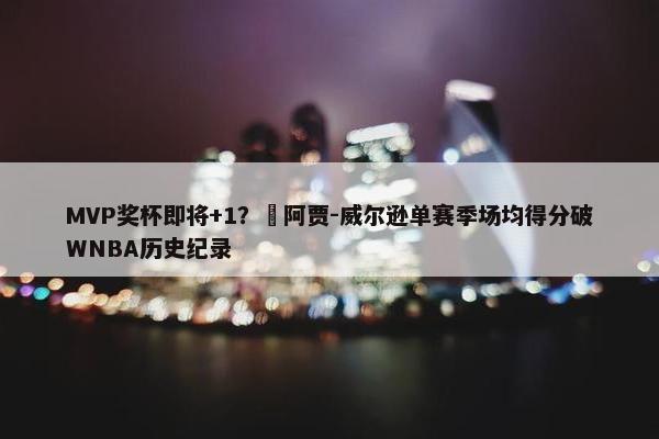 MVP奖杯即将+1？️阿贾-威尔逊单赛季场均得分破WNBA历史纪录