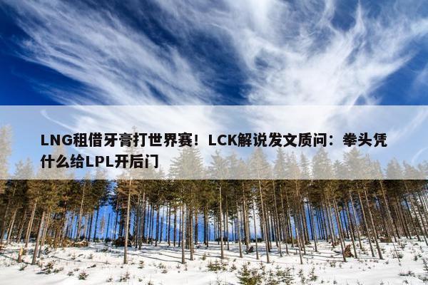 LNG租借牙膏打世界赛！LCK解说发文质问：拳头凭什么给LPL开后门