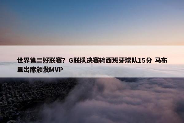 世界第二好联赛？G联队决赛输西班牙球队15分 马布里出席颁发MVP