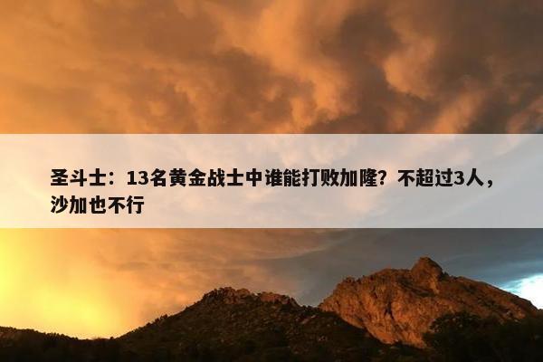 圣斗士：13名黄金战士中谁能打败加隆？不超过3人，沙加也不行