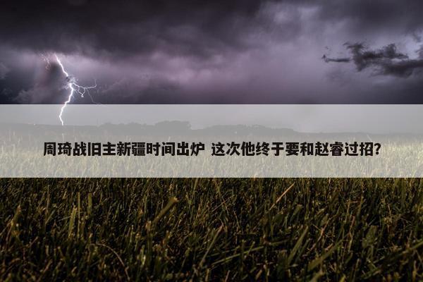 周琦战旧主新疆时间出炉 这次他终于要和赵睿过招？