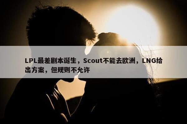 LPL最差剧本诞生，Scout不能去欧洲，LNG给出方案，但规则不允许