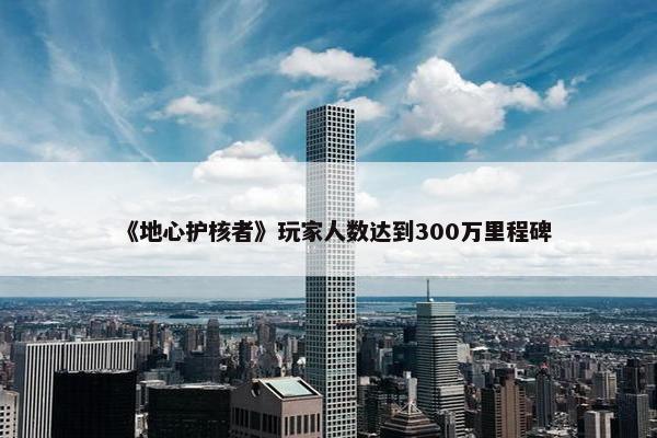 《地心护核者》玩家人数达到300万里程碑