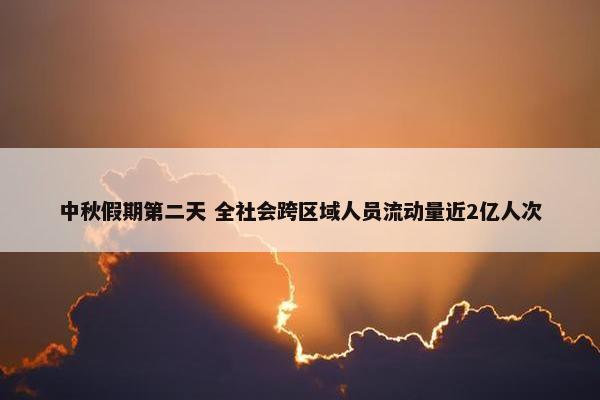 中秋假期第二天 全社会跨区域人员流动量近2亿人次