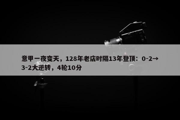 意甲一夜变天，128年老店时隔13年登顶：0-2→3-2大逆转，4轮10分