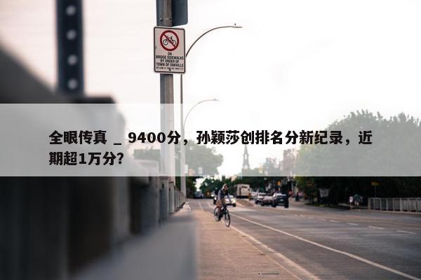 全眼传真 _ 9400分，孙颖莎创排名分新纪录，近期超1万分？