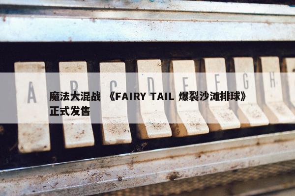 魔法大混战 《FAIRY TAIL 爆裂沙滩排球》正式发售