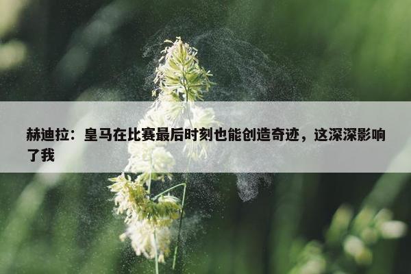 赫迪拉：皇马在比赛最后时刻也能创造奇迹，这深深影响了我