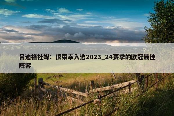 吕迪格社媒：很荣幸入选2023_24赛季的欧冠最佳阵容