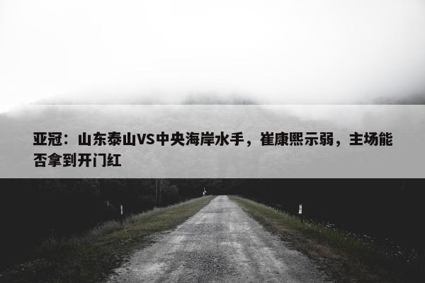 亚冠：山东泰山VS中央海岸水手，崔康熙示弱，主场能否拿到开门红