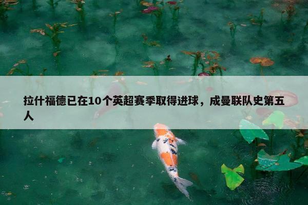 拉什福德已在10个英超赛季取得进球，成曼联队史第五人