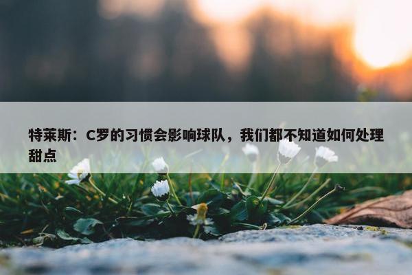 特莱斯：C罗的习惯会影响球队，我们都不知道如何处理甜点