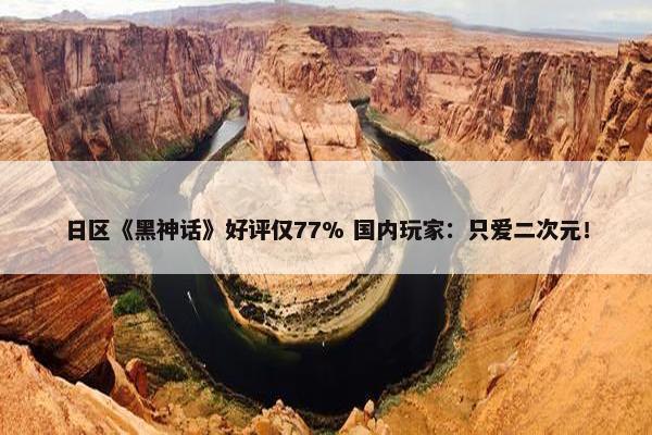 日区《黑神话》好评仅77% 国内玩家：只爱二次元！