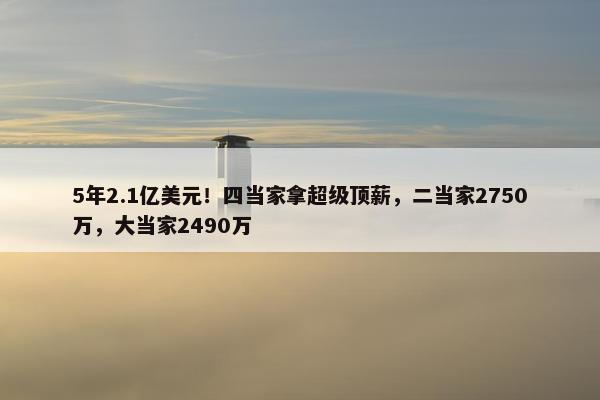 5年2.1亿美元！四当家拿超级顶薪，二当家2750万，大当家2490万