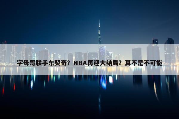 字母哥联手东契奇？NBA再迎大结局？真不是不可能