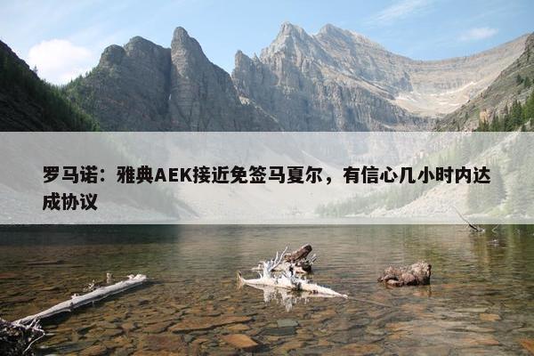 罗马诺：雅典AEK接近免签马夏尔，有信心几小时内达成协议