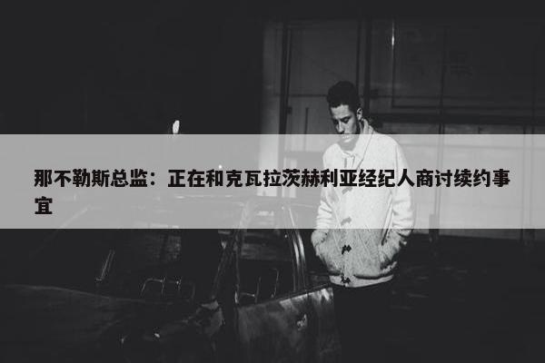 那不勒斯总监：正在和克瓦拉茨赫利亚经纪人商讨续约事宜