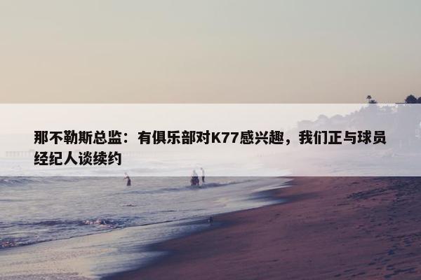 那不勒斯总监：有俱乐部对K77感兴趣，我们正与球员经纪人谈续约