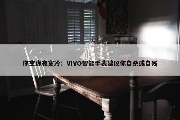 你空虚寂寞冷：VIVO智能手表建议你自杀或自残