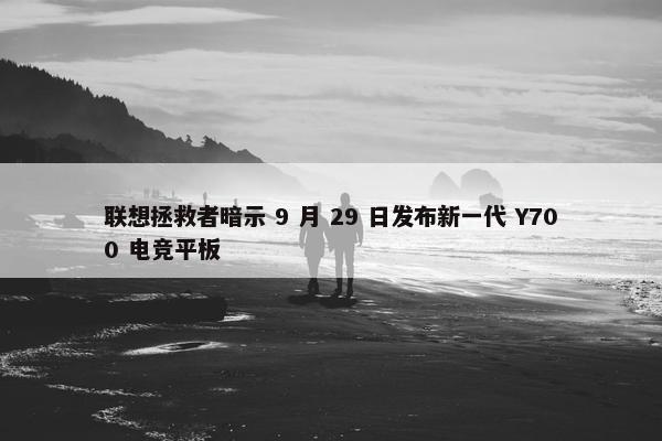 联想拯救者暗示 9 月 29 日发布新一代 Y700 电竞平板