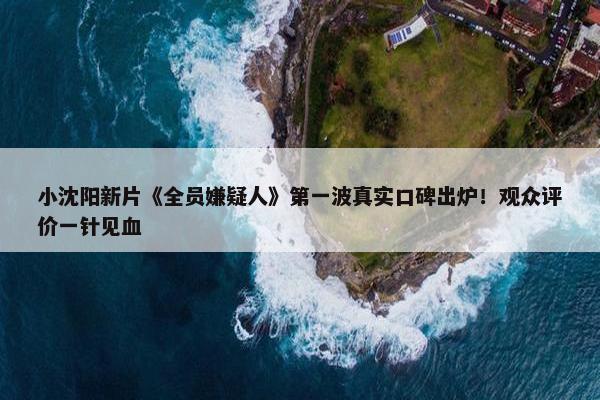 小沈阳新片《全员嫌疑人》第一波真实口碑出炉！观众评价一针见血