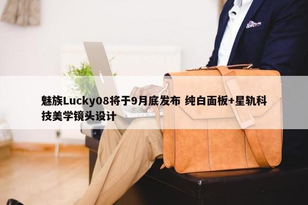 魅族Lucky08将于9月底发布 纯白面板+星轨科技美学镜头设计