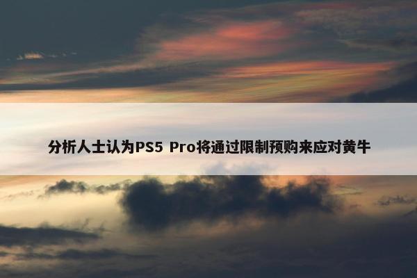 分析人士认为PS5 Pro将通过限制预购来应对黄牛