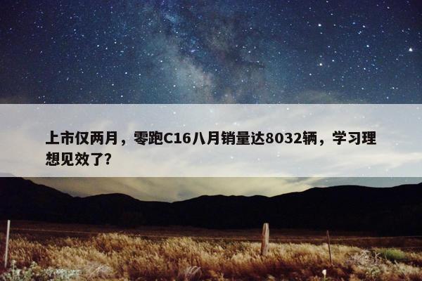 上市仅两月，零跑C16八月销量达8032辆，学习理想见效了？