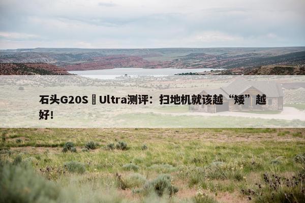 石头G20S Ultra测评：扫地机就该越“矮”越好！