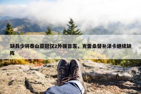 缺兵少将泰山亚冠仅2外援首发，克雷桑替补泽卡继续缺阵