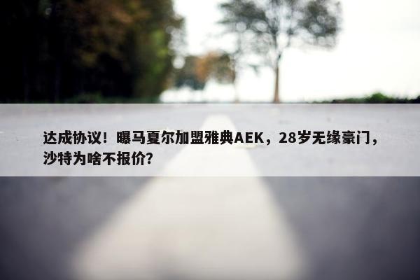 达成协议！曝马夏尔加盟雅典AEK，28岁无缘豪门，沙特为啥不报价？