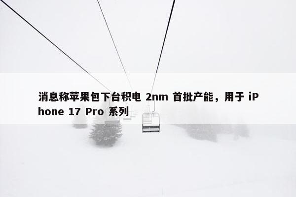 消息称苹果包下台积电 2nm 首批产能，用于 iPhone 17 Pro 系列