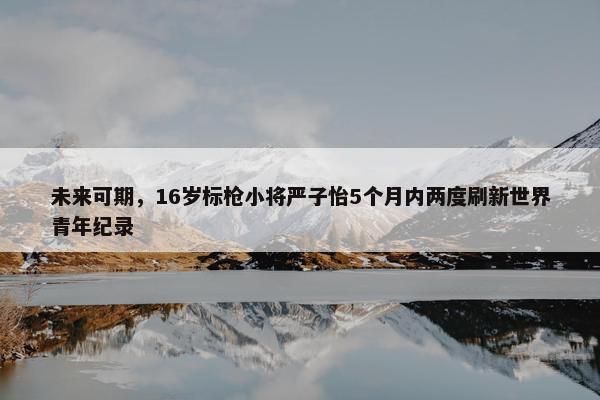 未来可期，16岁标枪小将严子怡5个月内两度刷新世界青年纪录