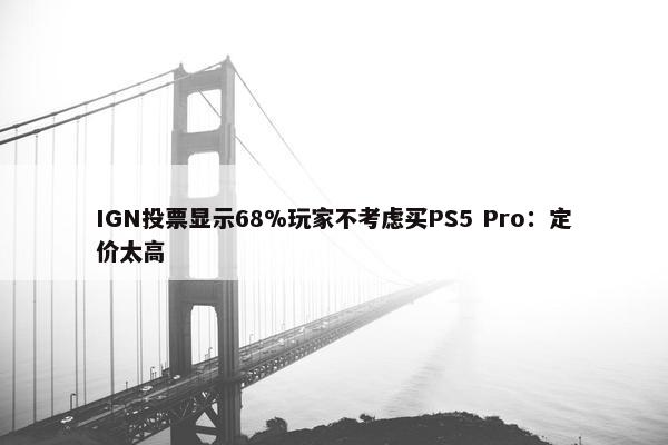 IGN投票显示68%玩家不考虑买PS5 Pro：定价太高