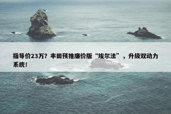 指导价23万？丰田预推廉价版“埃尔法”，升级双动力系统！