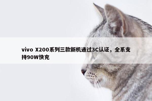 vivo X200系列三款新机通过3C认证，全系支持90W快充