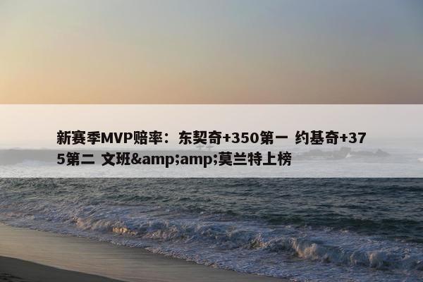 新赛季MVP赔率：东契奇+350第一 约基奇+375第二 文班&amp;莫兰特上榜