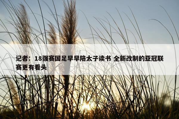 记者：18强赛国足早早陪太子读书 全新改制的亚冠联赛更有看头