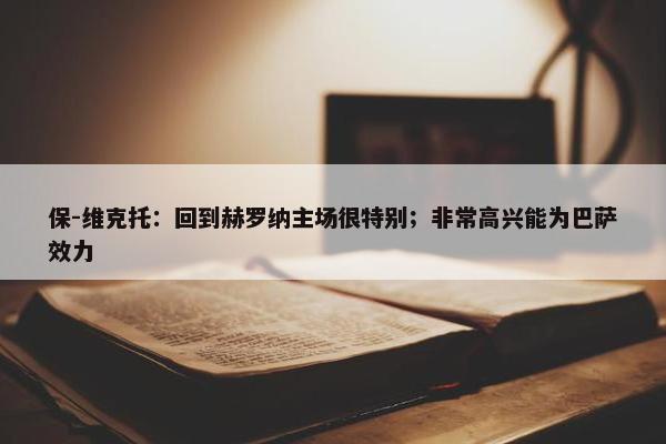 保-维克托：回到赫罗纳主场很特别；非常高兴能为巴萨效力