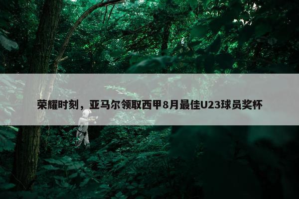 荣耀时刻，亚马尔领取西甲8月最佳U23球员奖杯